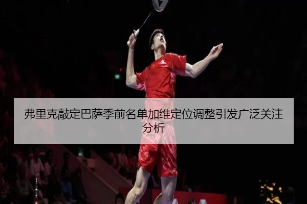 弗里克敲定巴萨季前名单加维定位调整引发广泛关注分析