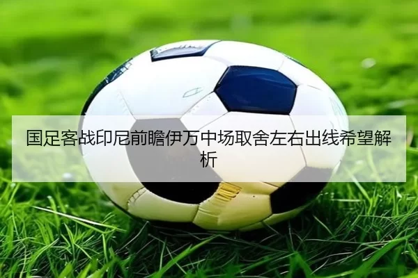 国足客战印尼前瞻伊万中场取舍左右出线希望解析