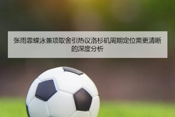 张雨霏蝶泳兼项取舍引热议洛杉矶周期定位需更清晰的深度分析